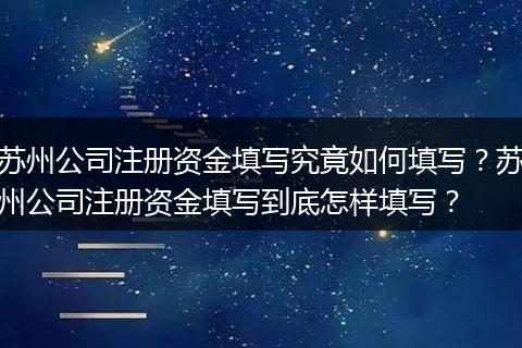 苏州公司注册资金填写究竟如何填写？苏州公司注册资金填写到底怎样填写？