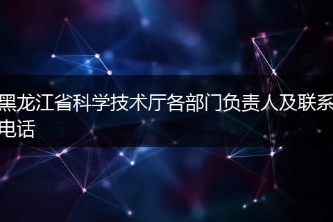 黑龙江省科学技术厅各部门负责人及联系电话