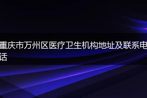 重庆市万州区医疗卫生机构地址及联系电话