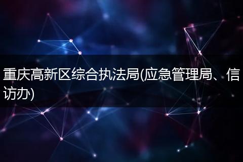 重庆高新区综合执法局(应急管理局、信访办)