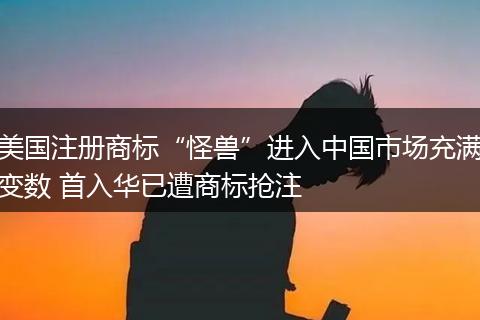 美国注册商标“怪兽”进入中国市场充满变数 首入华已遭商标抢注