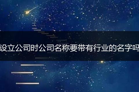 设立公司时公司名称要带有行业的名字吗