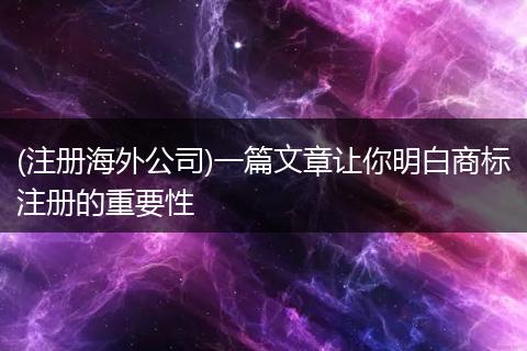 (注册海外公司)一篇文章让你明白商标注册的重要性