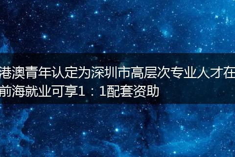 港澳青年认定为深圳市高层次专业人才在前海就业可享1:1配套资助