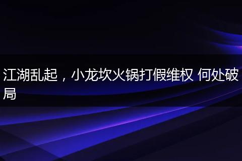 江湖乱起，小龙坎火锅打假维权 何处破局