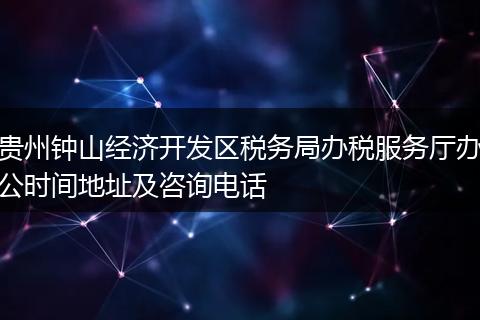 贵州钟山经济开发区税务局办税服务厅办公时间地址及咨询电话