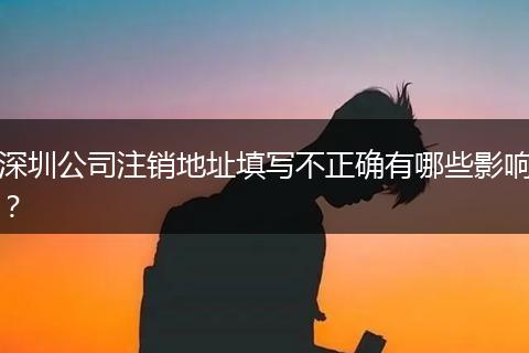 深圳公司注销地址填写不正确有哪些影响?