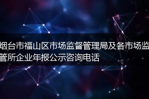 烟台市福山区市场监督管理局及各市场监管所企业年报公示咨询电话