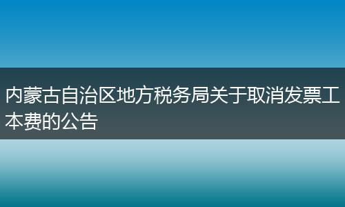 内蒙古自治区地方税务局关于取消发票工本费的公告