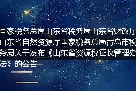 国家税务总局山东省税务局山东省财政厅山东省自然资源厅国家税务总局青岛市税务局关于发布《山东省资源税征收管理办法》的公告