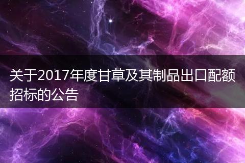 关于2017年度甘草及其制品出口配额招标的公告