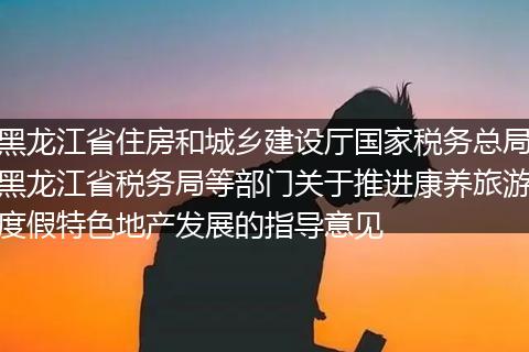 黑龙江省住房和城乡建设厅国家税务总局黑龙江省税务局等部门关于推进康养旅游度假特色地产发展的指导意见