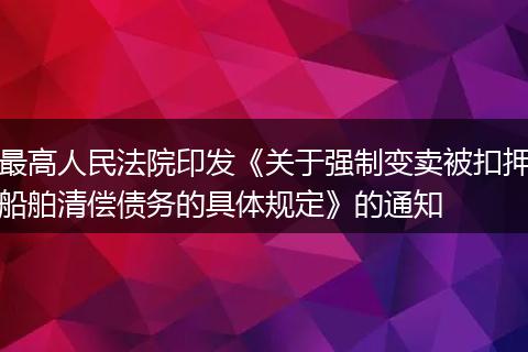 最高人民法院印发《关于强制变卖被扣押船舶清偿债务的具体规定》的通知