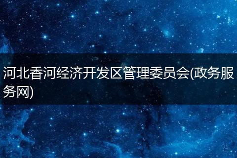 河北香河经济开发区管理委员会(政务服务网)
