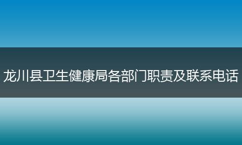 龙川县卫生健康局各部门职责及联系电话