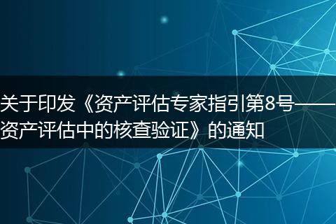关于印发《资产评估专家指引第8号——资产评估中的核查验证》的通知