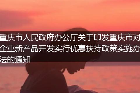 重庆市人民政府办公厅关于印发重庆市对企业新产品开发实行优惠扶持政策实施办法的通知