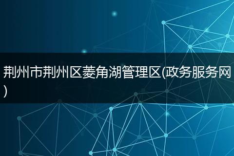 荆州市荆州区菱角湖管理区(政务服务网)
