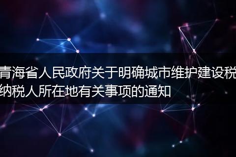 青海省人民政府关于明确城市维护建设税纳税人所在地有关事项的通知
