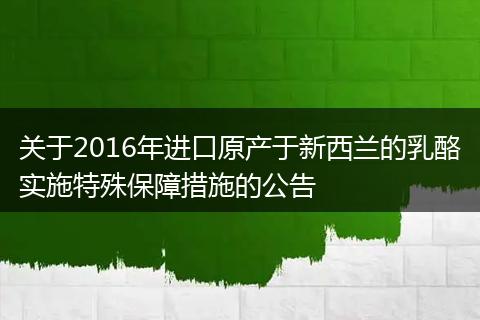 关于2016年进口原产于新西兰的乳酪实施特殊保障措施的公告