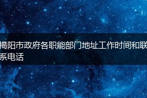 揭阳市政府各职能部门地址工作时间和联系电话