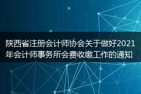 陕西省注册会计师协会关于做好2021年会计师事务所会费收缴工作的通知
