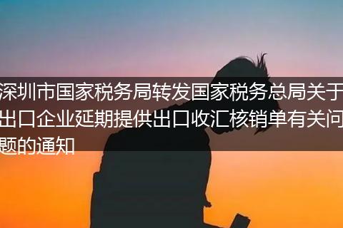 深圳市国家税务局转发国家税务总局关于出口企业延期提供出口收汇核销单有关问题的通知