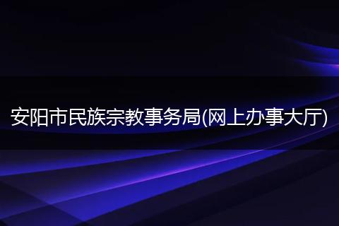 安阳市民族宗教事务局(网上办事大厅)