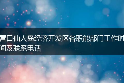 营口仙人岛经济开发区各职能部门工作时间及联系电话