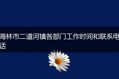 海林市二道河镇各部门工作时间和联系电话