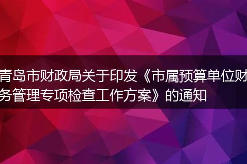 青岛市财政局关于印发《市属预算单位财务管理专项检查工作方案》的通知