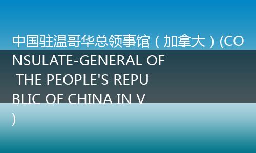 中国驻温哥华总领事馆（加拿大）(CONSULATE-GENERAL OF THE PEOPLE'S REPUBLIC OF CHINA IN V)