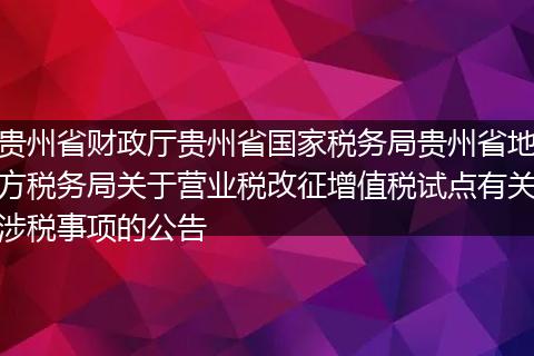 贵州省财政厅贵州省国家税务局贵州省地方税务局关于营业税改征增值税试点有关涉税事项的公告