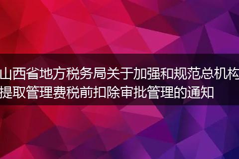 山西省地方税务局关于加强和规范总机构提取管理费税前扣除审批管理的通知