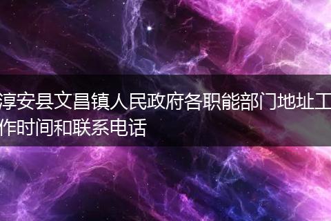 淳安县文昌镇人民政府各职能部门地址工作时间和联系电话