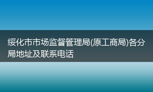 绥化市市场监督管理局(原工商局)各分局地址及联系电话
