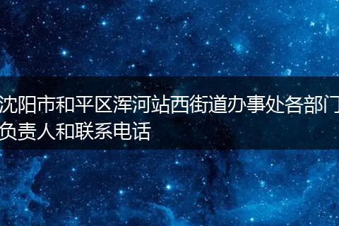 沈阳市和平区浑河站西街道办事处各部门负责人和联系电话