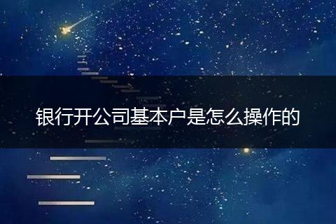 银行开公司基本户是怎么操作的