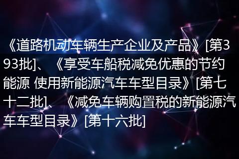 《道路机动车辆生产企业及产品》[第393批]、《享受车船税减免优惠的节约能源 使用新能源汽车车型目录》[第七十二批]、《减免车辆购置税的新能源汽车车型目录》[第十六批]