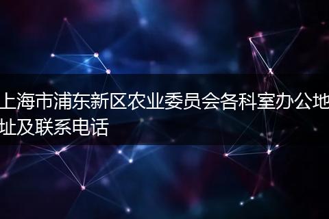 上海市浦东新区农业委员会各科室办公地址及联系电话