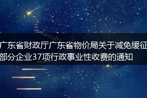 广东省财政厅广东省物价局关于减免缓征部分企业37项行政事业性收费的通知