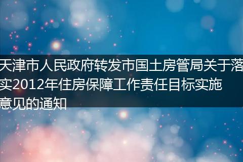 天津市人民政府转发市国土房管局关于落实2012年住房保障工作责任目标实施意见的通知