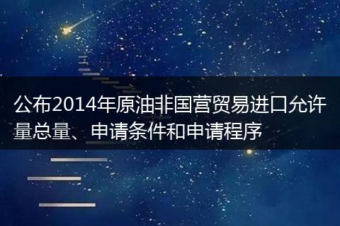 公布2014年原油非国营贸易进口允许量总量、申请条件和申请程序