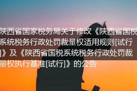 陕西省国家税务局关于修改《陕西省国税系统税务行政处罚裁量权适用规则[试行]》及《陕西省国税系统税务行政处罚裁量权执行基准[试行]》的公告
