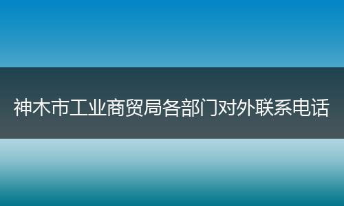 神木市工业商贸局各部门对外联系电话