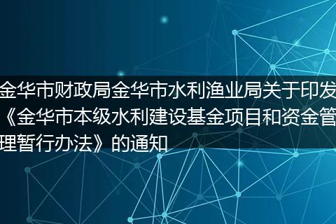 金华市财政局金华市水利渔业局关于印发《金华市本级水利建设基金项目和资金管理暂行办法》的通知