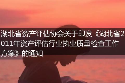 湖北省资产评估协会关于印发《湖北省2011年资产评估行业执业质量检查工作方案》的通知