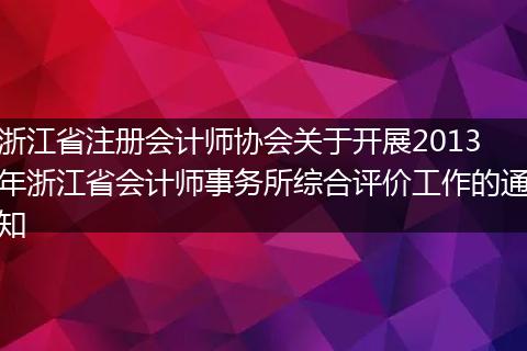 浙江省注册会计师协会关于开展2013年浙江省会计师事务所综合评价工作的通知