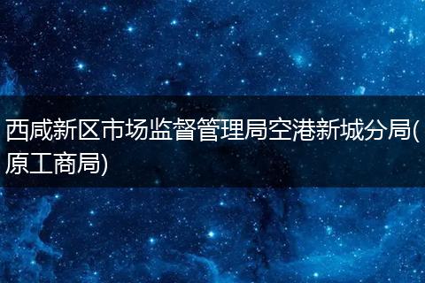 西咸新区市场监督管理局空港新城分局(原工商局)