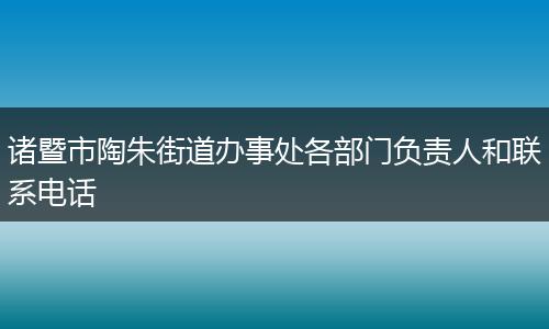 诸暨市陶朱街道办事处各部门负责人和联系电话